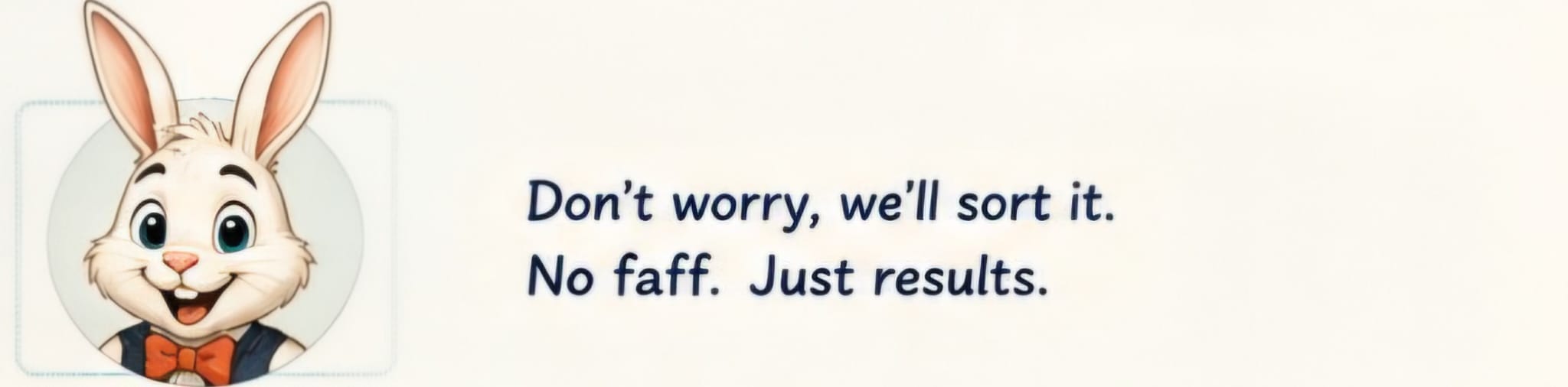 Bunny saying don't worry, we'll sort it. No faff. Just results.